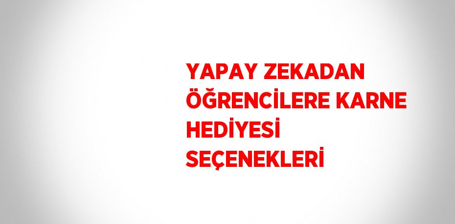 YAPAY ZEKADAN ÖĞRENCİLERE KARNE HEDİYESİ SEÇENEKLERİ