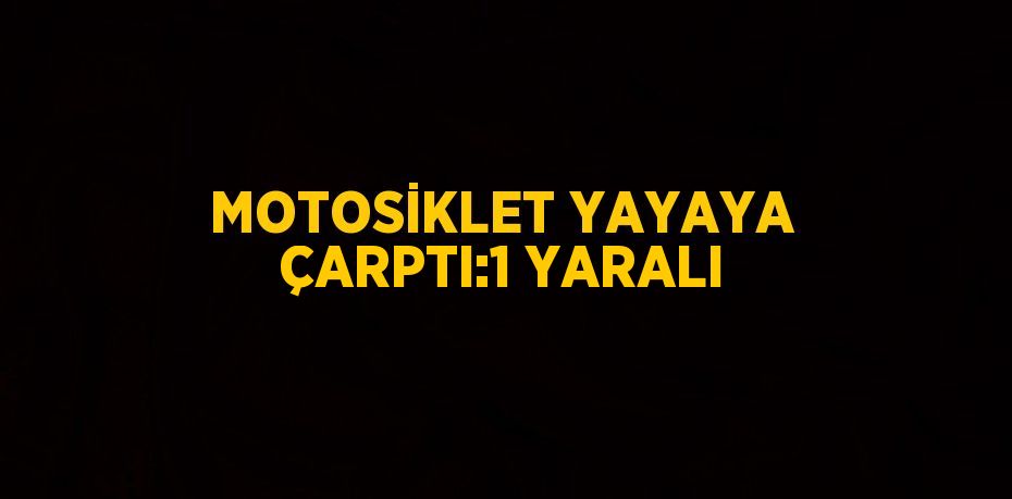 MOTOSİKLET YAYAYA ÇARPTI:1 YARALI