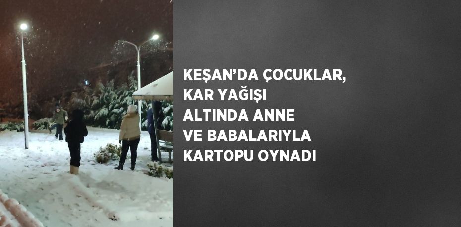 KEŞAN’DA ÇOCUKLAR, KAR YAĞIŞI ALTINDA ANNE VE BABALARIYLA KARTOPU OYNADI