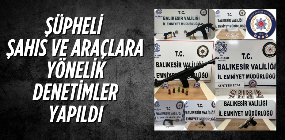 ŞÜPHELİ ŞAHIS VE ARAÇLARA YÖNELİK DENETİMLER YAPILDI