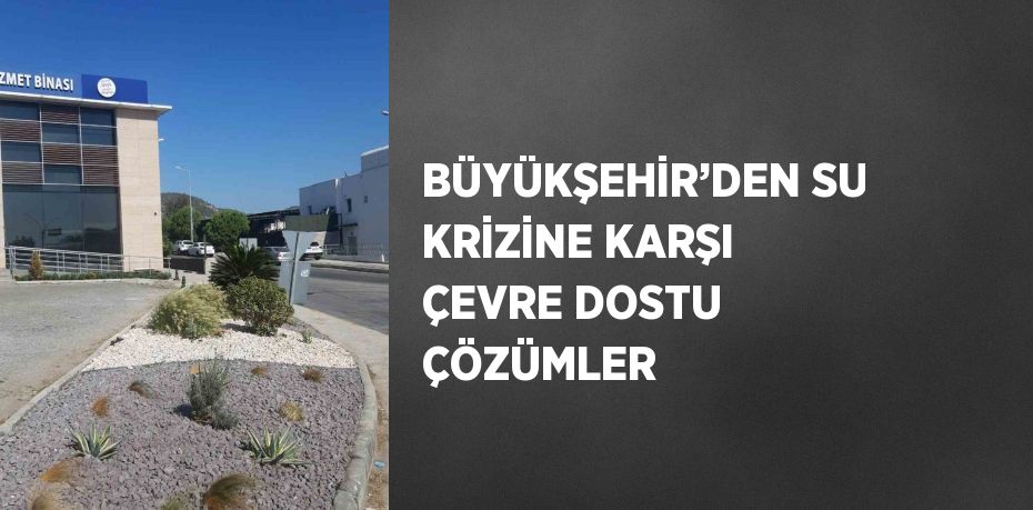 BÜYÜKŞEHİR’DEN SU KRİZİNE KARŞI ÇEVRE DOSTU ÇÖZÜMLER