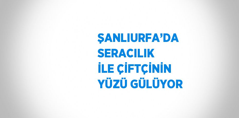 ŞANLIURFA’DA SERACILIK İLE ÇİFTÇİNİN YÜZÜ GÜLÜYOR