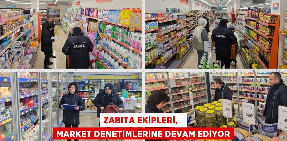 ZABITA EKİPLERİ,   MARKET DENETİMLERİNE DEVAM EDİYOR