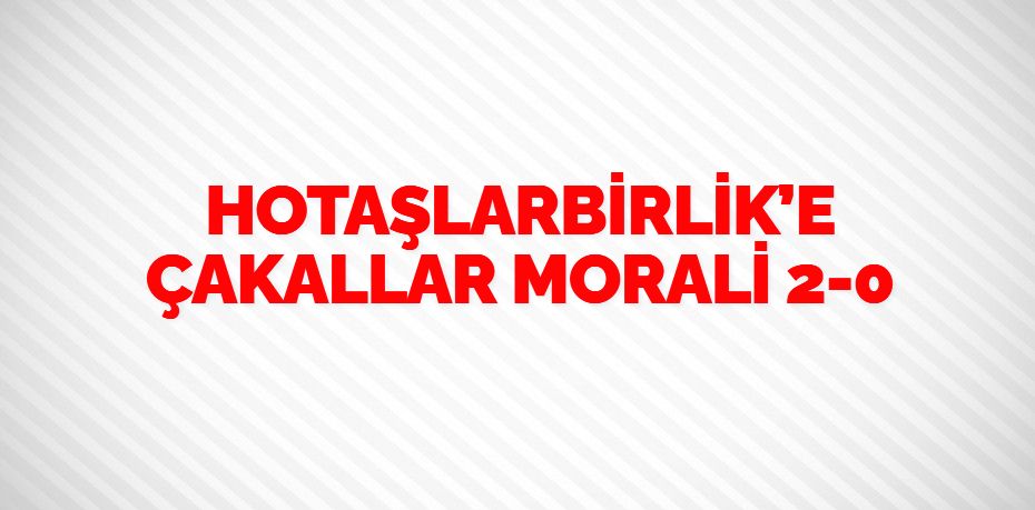 HOTAŞLARBİRLİK’E ÇAKALLAR MORALİ   2-0