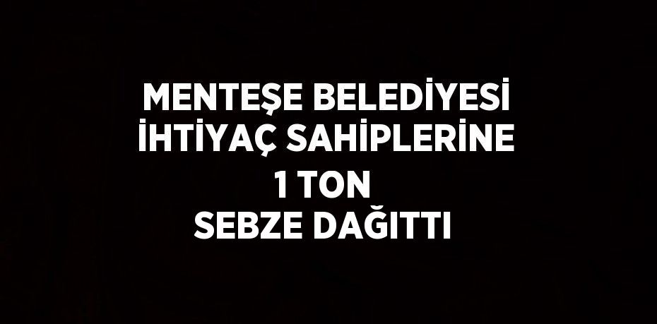 MENTEŞE BELEDİYESİ İHTİYAÇ SAHİPLERİNE 1 TON SEBZE DAĞITTI