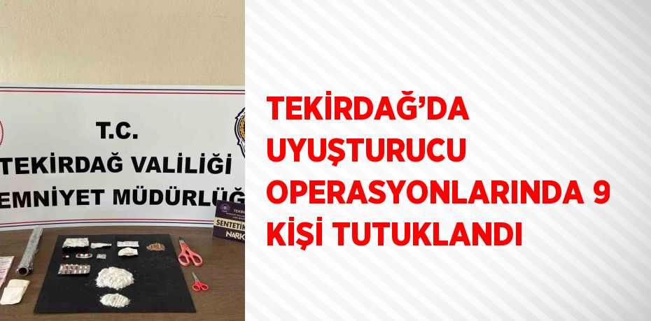 TEKİRDAĞ’DA UYUŞTURUCU OPERASYONLARINDA 9 KİŞİ TUTUKLANDI