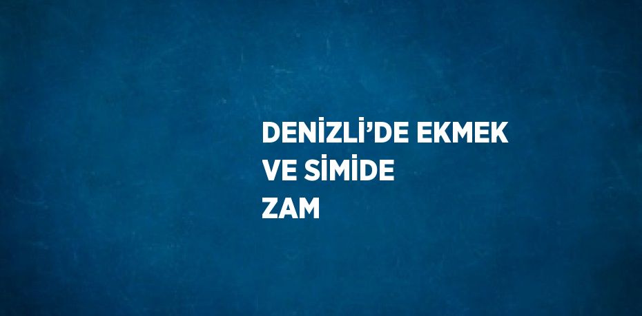 DENİZLİ’DE EKMEK VE SİMİDE ZAM