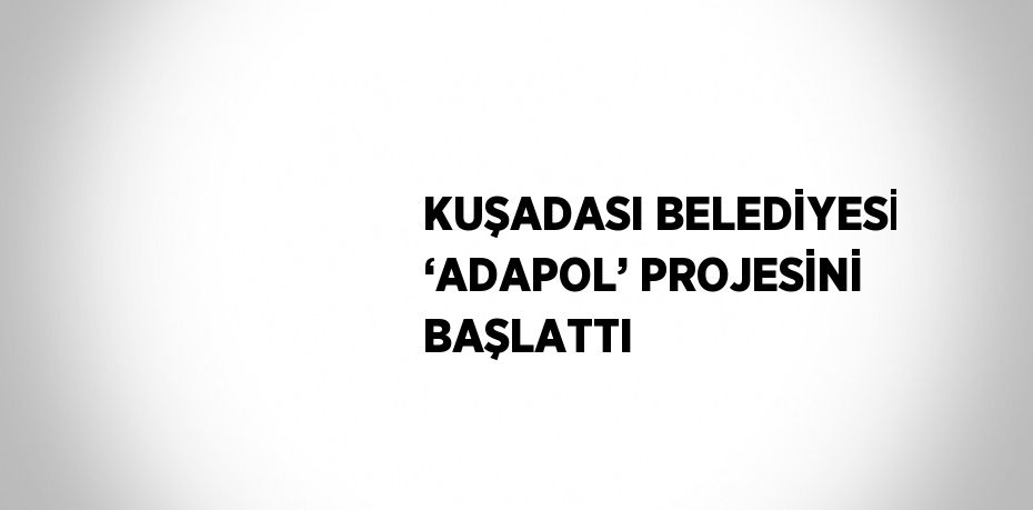 KUŞADASI BELEDİYESİ ‘ADAPOL’ PROJESİNİ BAŞLATTI