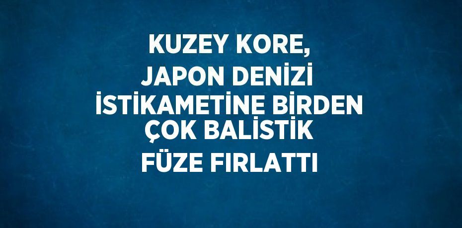 KUZEY KORE, JAPON DENİZİ İSTİKAMETİNE BİRDEN ÇOK BALİSTİK FÜZE FIRLATTI