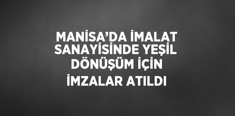 MANİSA’DA İMALAT SANAYİSİNDE YEŞİL DÖNÜŞÜM İÇİN İMZALAR ATILDI