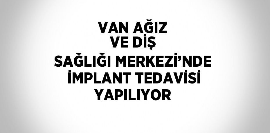 VAN AĞIZ VE DİŞ SAĞLIĞI MERKEZİ’NDE İMPLANT TEDAVİSİ YAPILIYOR