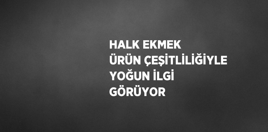 HALK EKMEK ÜRÜN ÇEŞİTLİLİĞİYLE YOĞUN İLGİ GÖRÜYOR