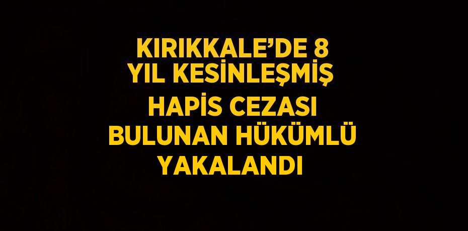 KIRIKKALE’DE 8 YIL KESİNLEŞMİŞ HAPİS CEZASI BULUNAN HÜKÜMLÜ YAKALANDI