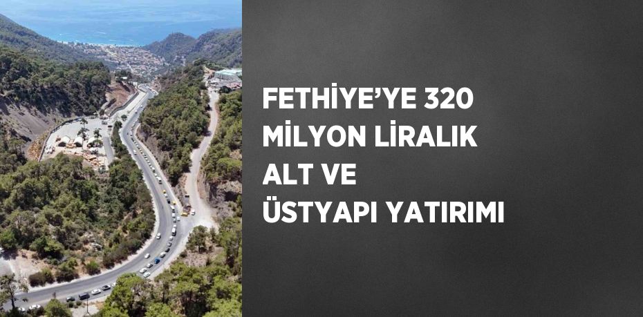 FETHİYE’YE 320 MİLYON LİRALIK ALT VE ÜSTYAPI YATIRIMI