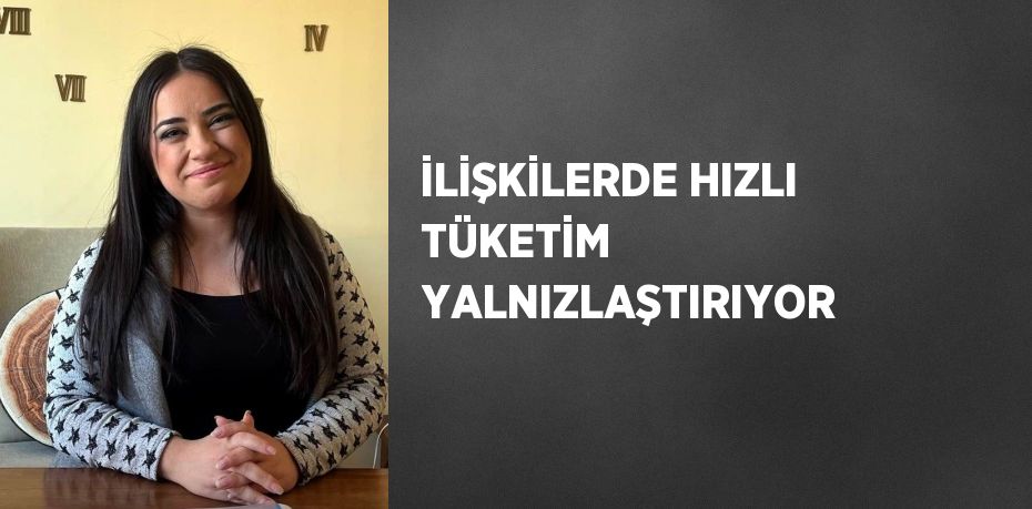 İLİŞKİLERDE HIZLI TÜKETİM YALNIZLAŞTIRIYOR