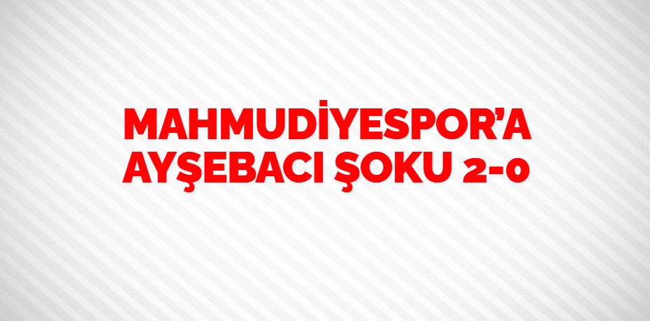 MAHMUDİYESPOR’A AYŞEBACI ŞOKU   2-0