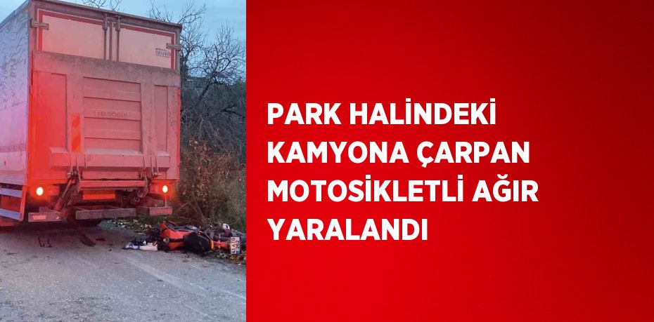 PARK HALİNDEKİ KAMYONA ÇARPAN MOTOSİKLETLİ AĞIR YARALANDI