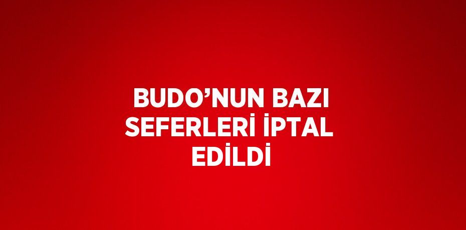 BUDO’NUN BAZI SEFERLERİ İPTAL EDİLDİ