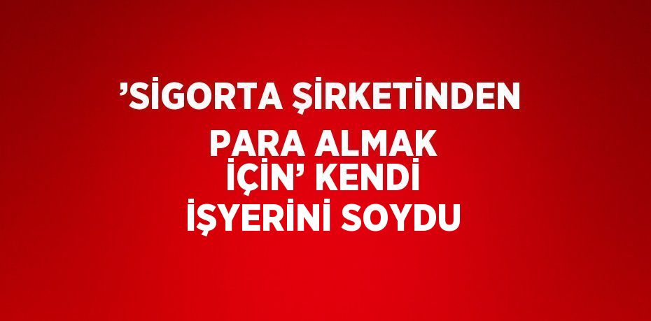 ’SİGORTA ŞİRKETİNDEN PARA ALMAK İÇİN’ KENDİ İŞYERİNİ SOYDU