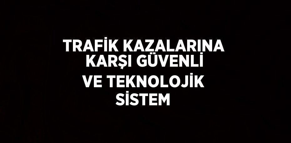 TRAFİK KAZALARINA KARŞI GÜVENLİ VE TEKNOLOJİK SİSTEM