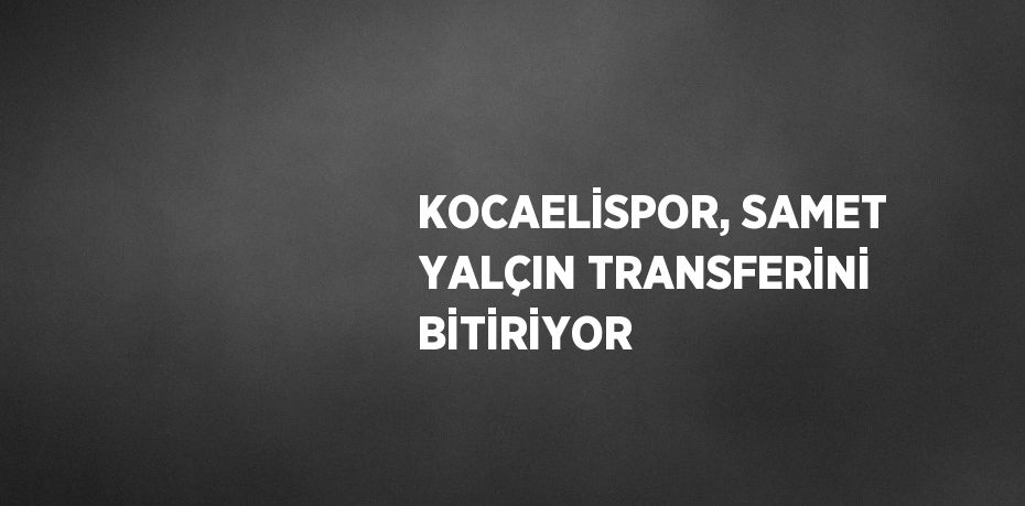 KOCAELİSPOR, SAMET YALÇIN TRANSFERİNİ BİTİRİYOR