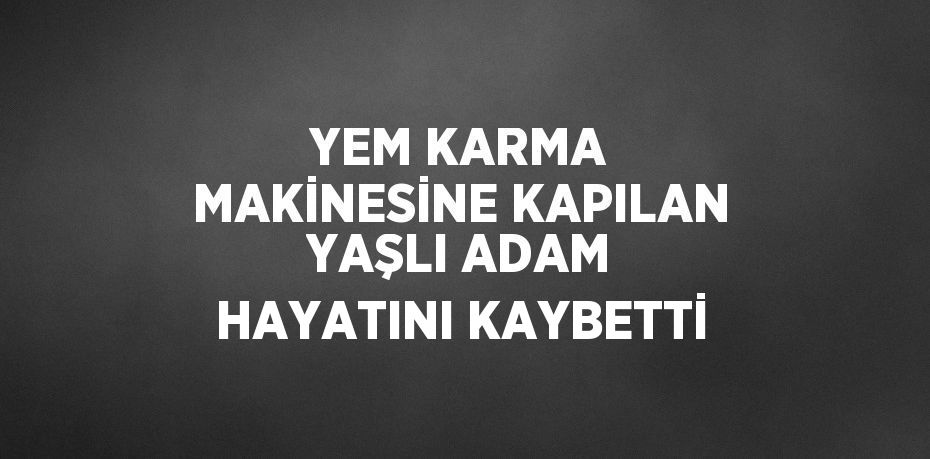 YEM KARMA MAKİNESİNE KAPILAN YAŞLI ADAM HAYATINI KAYBETTİ