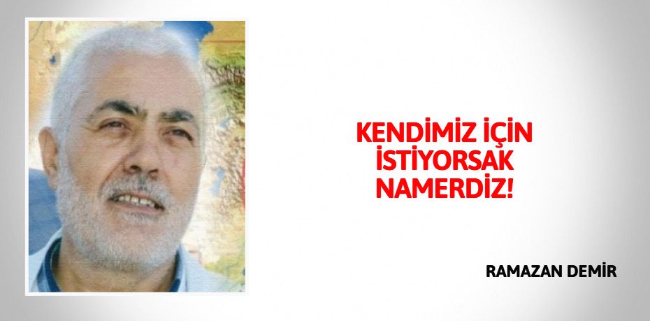 KENDİMİZ İÇİN İSTİYORSAK NAMERDİZ!