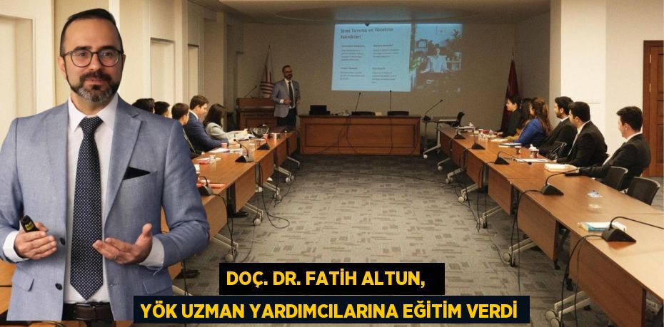 DOÇ. DR. FATİH ALTUN,   YÖK UZMAN YARDIMCILARINA EĞİTİM VERDİ