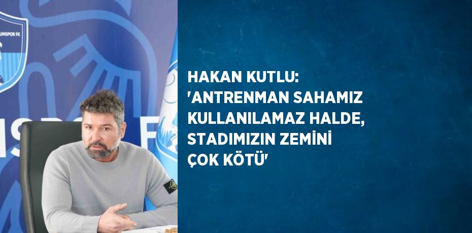 HAKAN KUTLU: 'ANTRENMAN SAHAMIZ KULLANILAMAZ HALDE, STADIMIZIN ZEMİNİ ÇOK KÖTÜ'