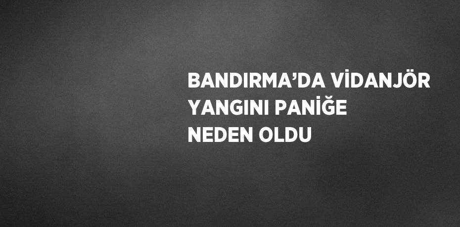 BANDIRMA’DA VİDANJÖR YANGINI PANİĞE NEDEN OLDU