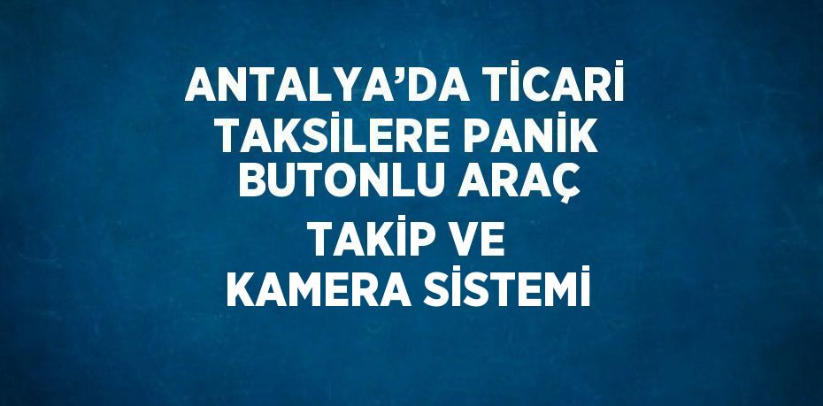 ANTALYA’DA TİCARİ TAKSİLERE PANİK BUTONLU ARAÇ TAKİP VE KAMERA SİSTEMİ