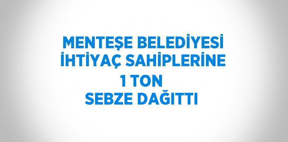 MENTEŞE BELEDİYESİ İHTİYAÇ SAHİPLERİNE 1 TON SEBZE DAĞITTI