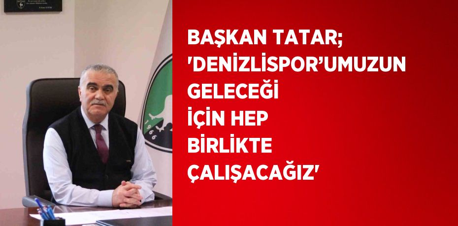 BAŞKAN TATAR; 'DENİZLİSPOR’UMUZUN GELECEĞİ İÇİN HEP BİRLİKTE ÇALIŞACAĞIZ'