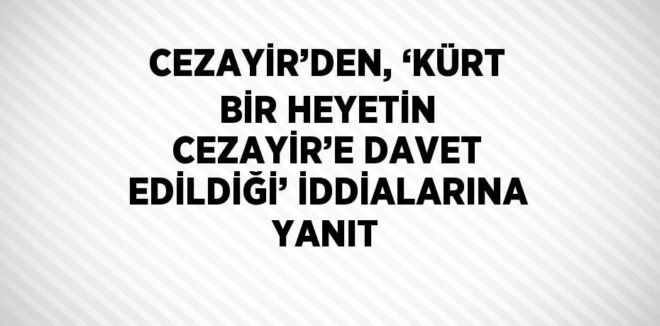 CEZAYİR’DEN, ‘KÜRT BİR HEYETİN CEZAYİR’E DAVET EDİLDİĞİ’ İDDİALARINA YANIT