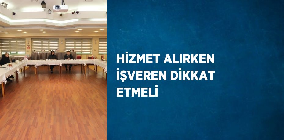 HİZMET ALIRKEN İŞVEREN DİKKAT ETMELİ