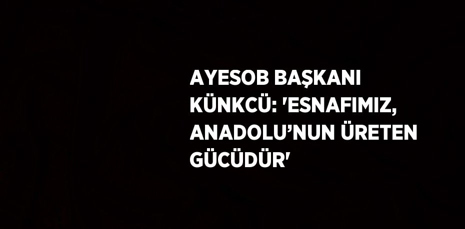 AYESOB BAŞKANI KÜNKCÜ: 'ESNAFIMIZ, ANADOLU’NUN ÜRETEN GÜCÜDÜR'