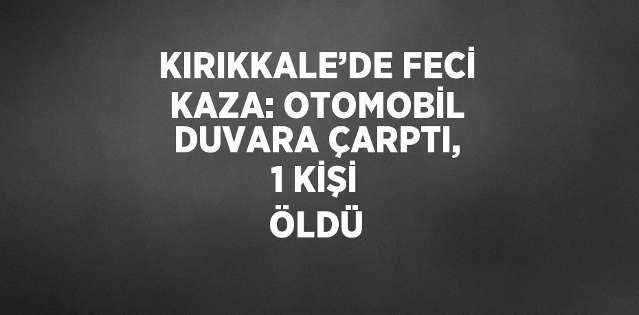 KIRIKKALE’DE FECİ KAZA: OTOMOBİL DUVARA ÇARPTI, 1 KİŞİ ÖLDÜ