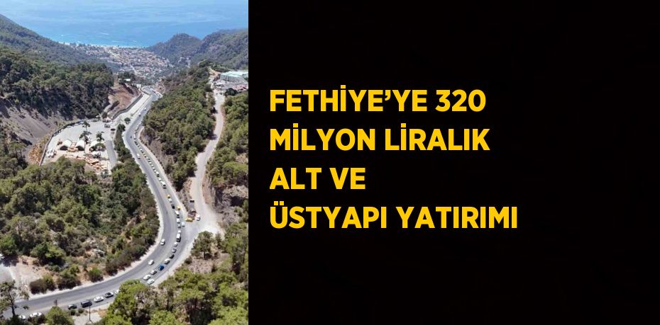 FETHİYE’YE 320 MİLYON LİRALIK ALT VE ÜSTYAPI YATIRIMI