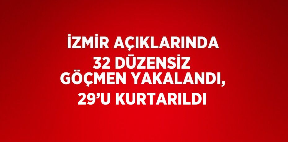 İZMİR AÇIKLARINDA 32 DÜZENSİZ GÖÇMEN YAKALANDI, 29’U KURTARILDI