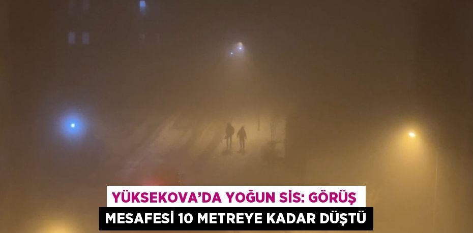 YÜKSEKOVA’DA YOĞUN SİS: GÖRÜŞ MESAFESİ 10 METREYE KADAR DÜŞTÜ