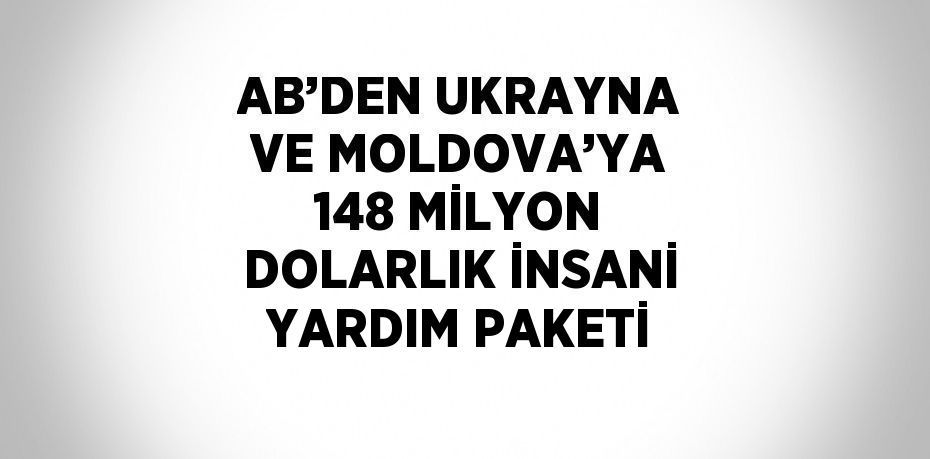 AB’DEN UKRAYNA VE MOLDOVA’YA 148 MİLYON DOLARLIK İNSANİ YARDIM PAKETİ