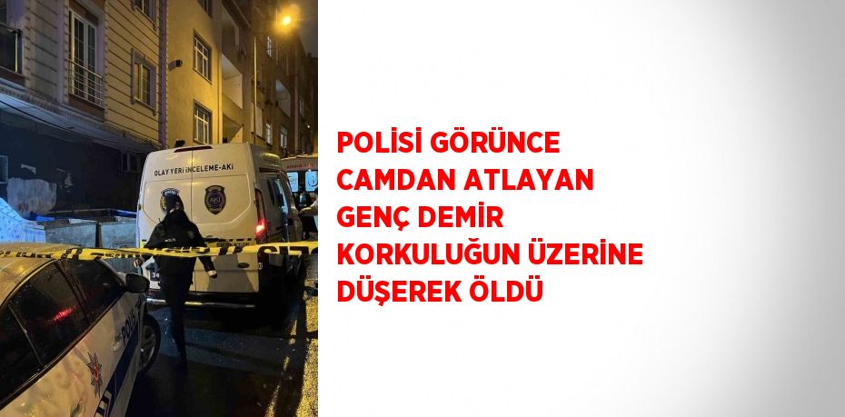 POLİSİ GÖRÜNCE CAMDAN ATLAYAN GENÇ DEMİR KORKULUĞUN ÜZERİNE DÜŞEREK ÖLDÜ