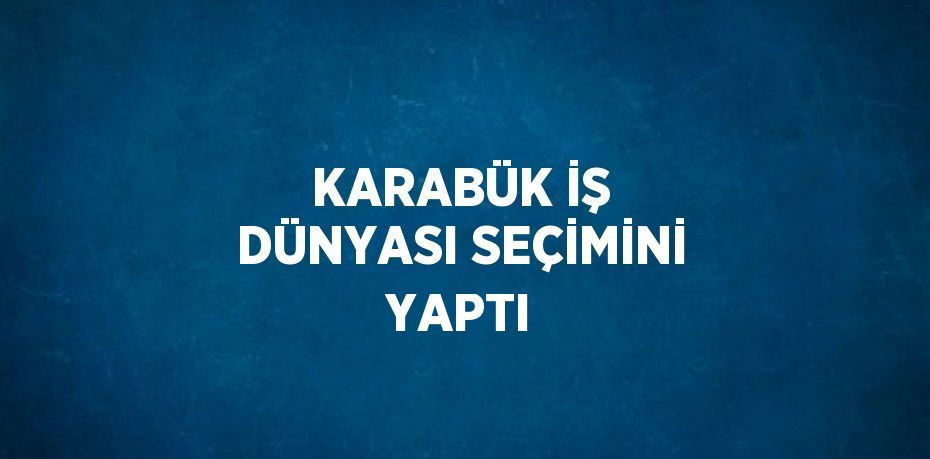 KARABÜK İŞ DÜNYASI SEÇİMİNİ YAPTI