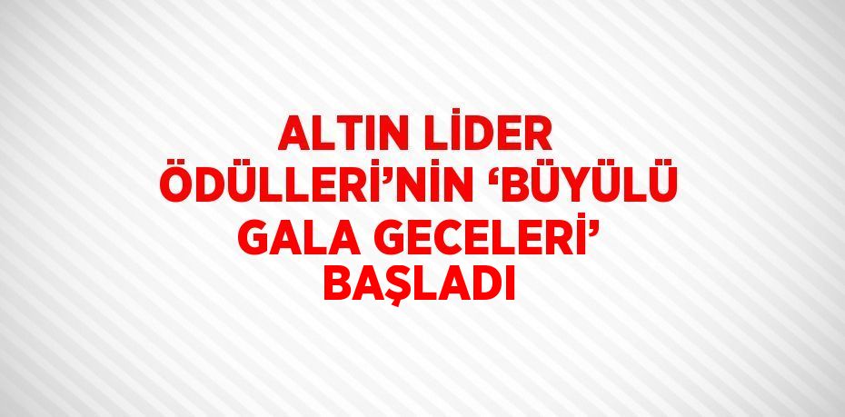 ALTIN LİDER ÖDÜLLERİ’NİN ‘BÜYÜLÜ GALA GECELERİ’ BAŞLADI