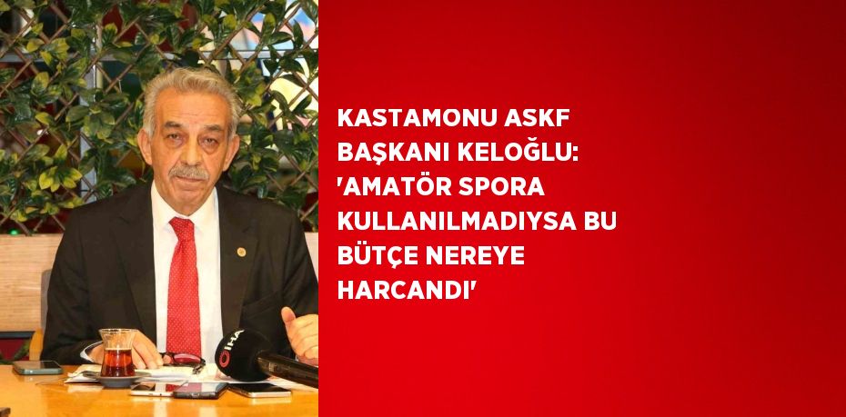 KASTAMONU ASKF BAŞKANI KELOĞLU: 'AMATÖR SPORA KULLANILMADIYSA BU BÜTÇE NEREYE HARCANDI'