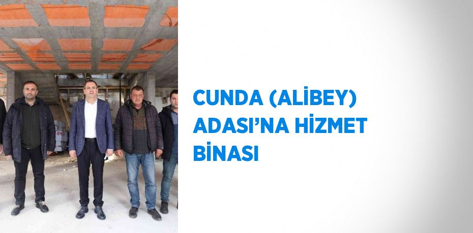 CUNDA (ALİBEY) ADASI’NA HİZMET BİNASI