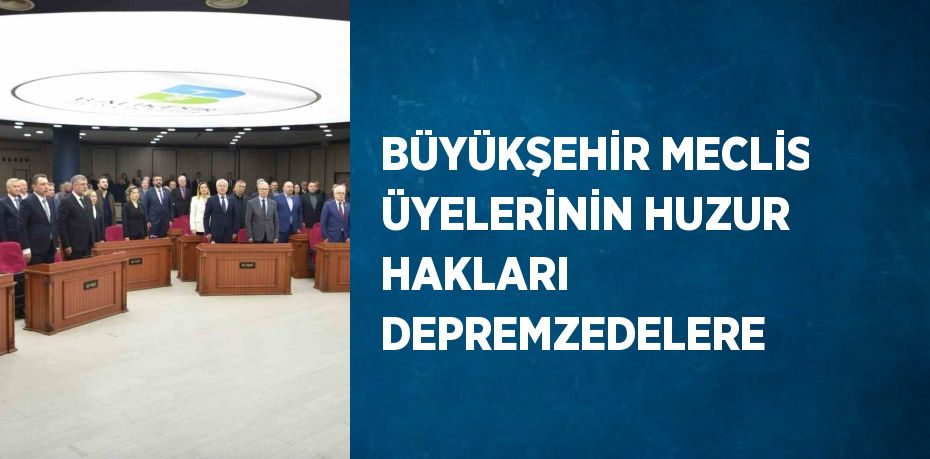 BÜYÜKŞEHİR MECLİS ÜYELERİNİN HUZUR HAKLARI DEPREMZEDELERE