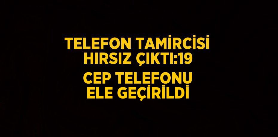 TELEFON TAMİRCİSİ HIRSIZ ÇIKTI:19 CEP TELEFONU ELE GEÇİRİLDİ