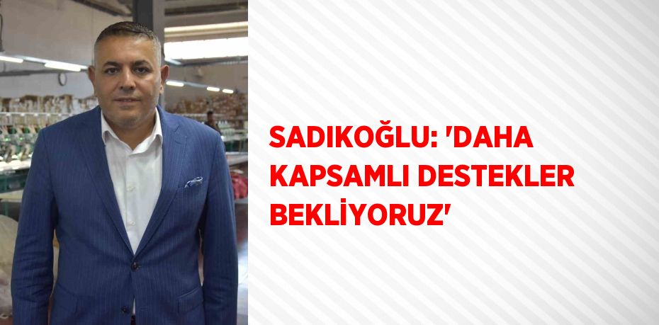 SADIKOĞLU: 'DAHA KAPSAMLI DESTEKLER BEKLİYORUZ'