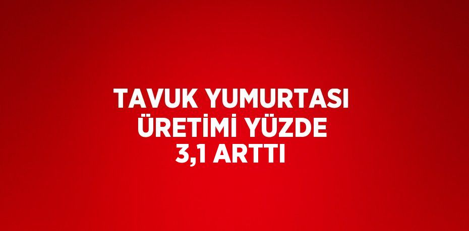 TAVUK YUMURTASI ÜRETİMİ YÜZDE 3,1 ARTTI